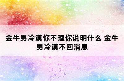 金牛男冷漠你不理你说明什么 金牛男冷漠不回消息